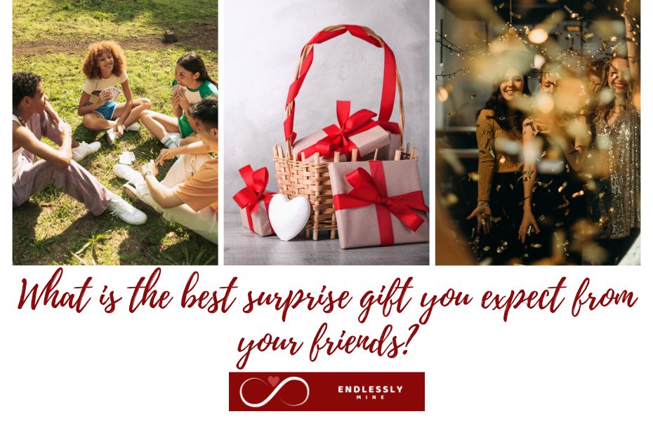 What is the best surprise gift you expect from your friends?